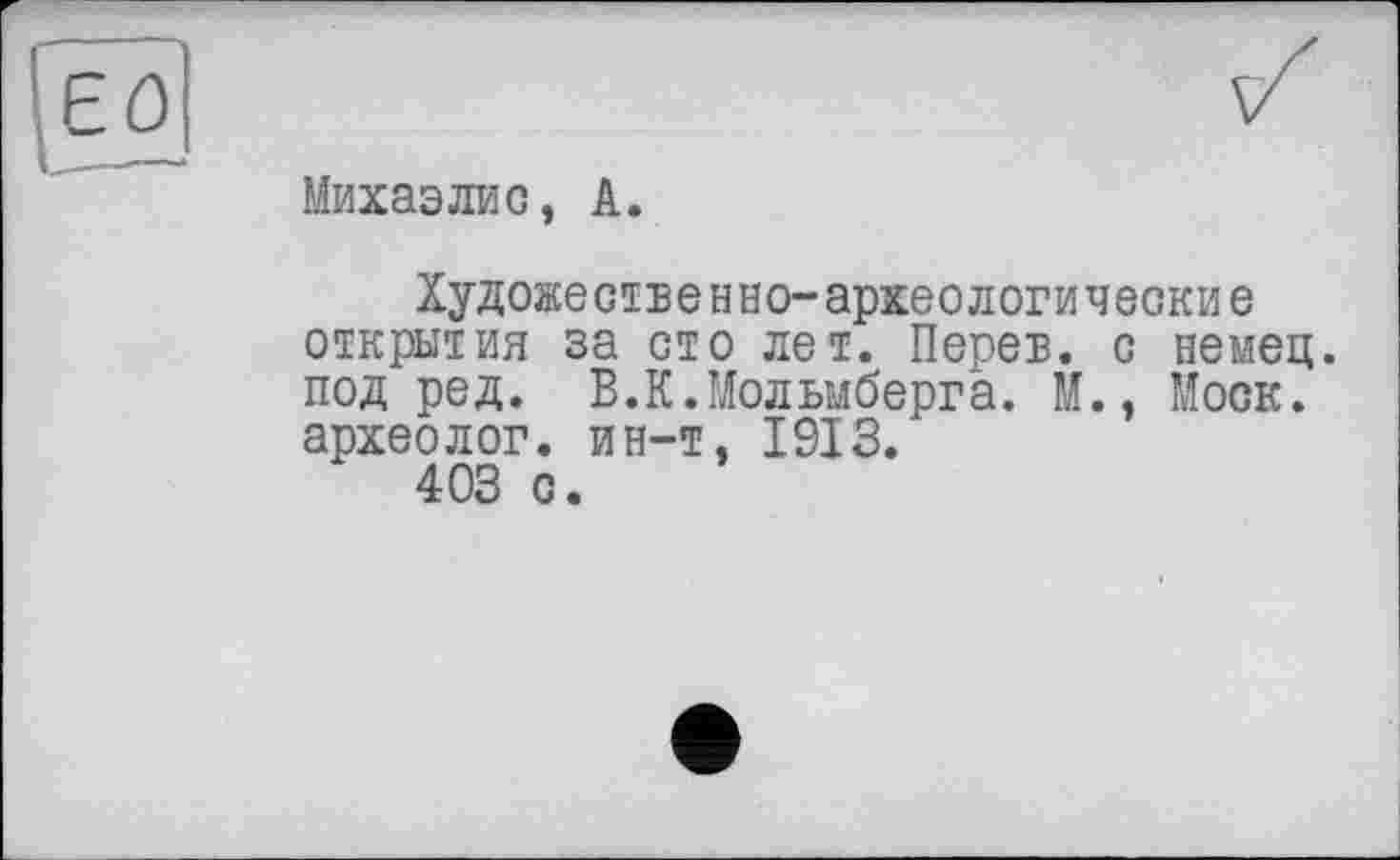 ﻿jeô
Михаэлио, А.
Художественно-археологические открытия за сто лет. Перев. с немец, под ред. В.К.Мольмберга. М., Моск, археолог, ин-т, 1913.
403 с.